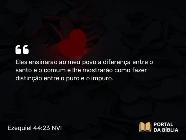 Ezequiel 44:23 NVI - Eles ensinarão ao meu povo a diferença entre o santo e o comum e lhe mostrarão como fazer distinção entre o puro e o impuro.