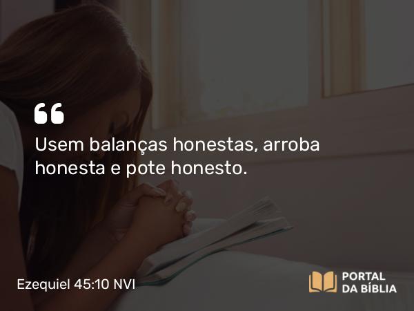 Ezequiel 45:10 NVI - Usem balanças honestas, arroba honesta e pote honesto.