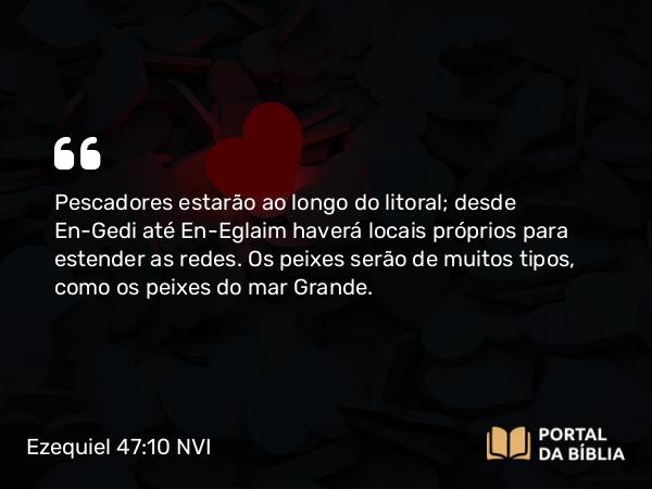 Ezequiel 47:10 NVI - Pescadores estarão ao longo do litoral; desde En-Gedi até En-Eglaim haverá locais próprios para estender as redes. Os peixes serão de muitos tipos, como os peixes do mar Grande.