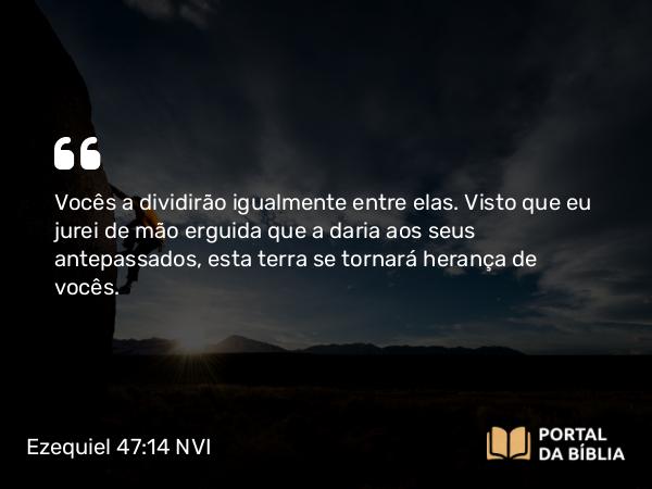 Ezequiel 47:14 NVI - Vocês a dividirão igualmente entre elas. Visto que eu jurei de mão erguida que a daria aos seus antepassados, esta terra se tornará herança de vocês.