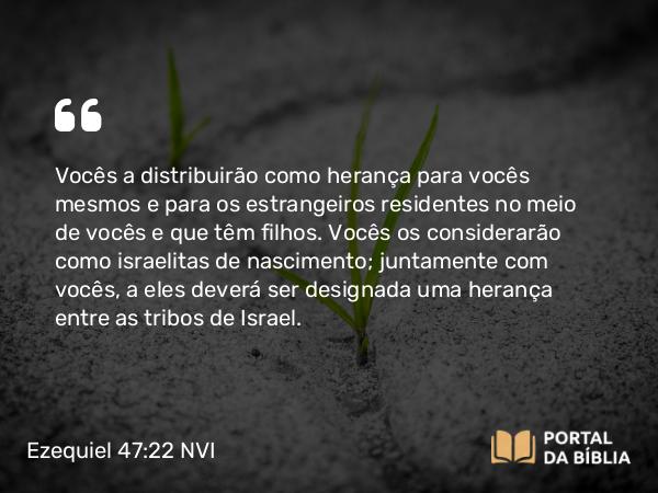 Ezequiel 47:22 NVI - Vocês a distribuirão como herança para vocês mesmos e para os estrangeiros residentes no meio de vocês e que têm filhos. Vocês os considerarão como israelitas de nascimento; juntamente com vocês, a eles deverá ser designada uma herança entre as tribos de Israel.