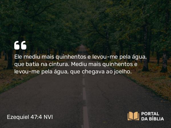 Ezequiel 47:4 NVI - Ele mediu mais quinhentos e levou-me pela água, que batia na cintura. Mediu mais quinhentos e levou-me pela água, que chegava ao joelho.