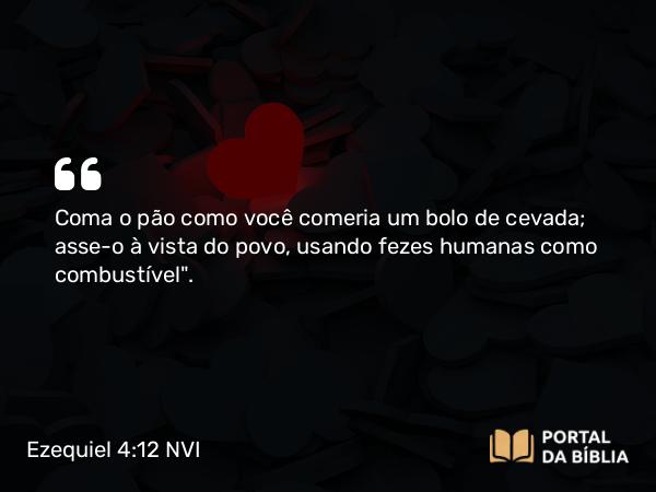 Ezequiel 4:12 NVI - Coma o pão como você comeria um bolo de cevada; asse-o à vista do povo, usando fezes humanas como combustível