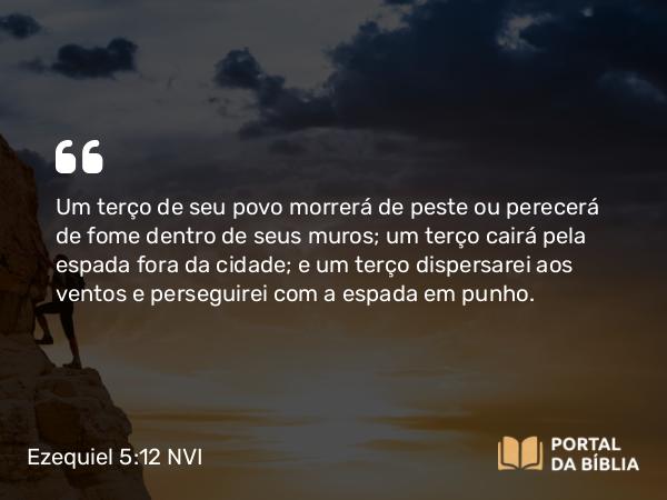 Ezequiel 5:12 NVI - Um terço de seu povo morrerá de peste ou perecerá de fome dentro de seus muros; um terço cairá pela espada fora da cidade; e um terço dispersarei aos ventos e perseguirei com a espada em punho.