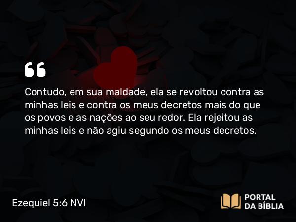 Ezequiel 5:6 NVI - Contudo, em sua maldade, ela se revoltou contra as minhas leis e contra os meus decretos mais do que os povos e as nações ao seu redor. Ela rejeitou as minhas leis e não agiu segundo os meus decretos.