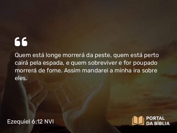 Ezequiel 6:12 NVI - Quem está longe morrerá da peste, quem está perto cairá pela espada, e quem sobreviver e for poupado morrerá de fome. Assim mandarei a minha ira sobre eles.