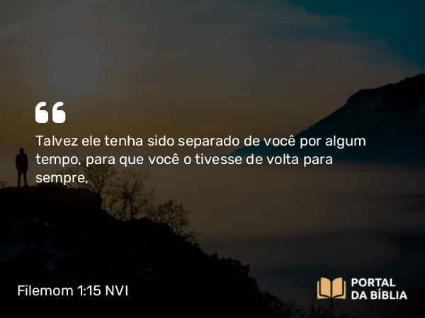 Filemom 1:15 NVI - Talvez ele tenha sido separado de você por algum tempo, para que você o tivesse de volta para sempre,