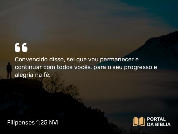 Filipenses 1:25 NVI - Convencido disso, sei que vou permanecer e continuar com todos vocês, para o seu progresso e alegria na fé,