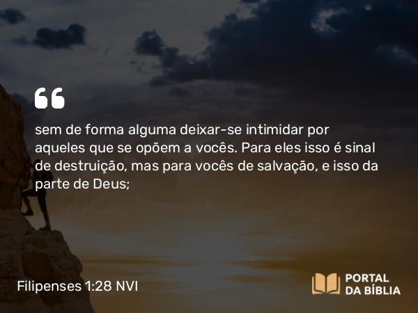 Filipenses 1:28 NVI - sem de forma alguma deixar-se intimidar por aqueles que se opõem a vocês. Para eles isso é sinal de destruição, mas para vocês de salvação, e isso da parte de Deus;