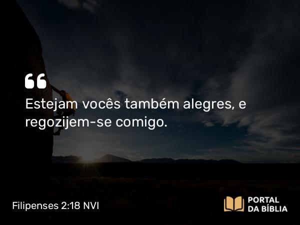 Filipenses 2:18 NVI - Estejam vocês também alegres, e regozijem-se comigo.