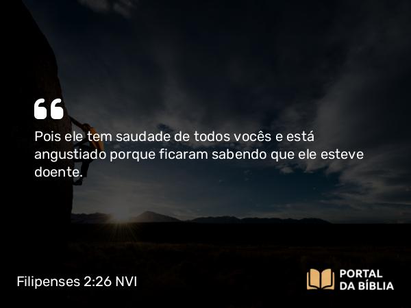 Filipenses 2:26 NVI - Pois ele tem saudade de todos vocês e está angustiado porque ficaram sabendo que ele esteve doente.