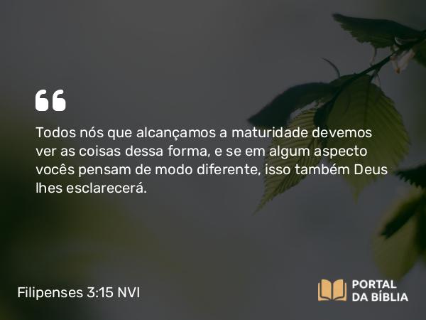 Filipenses 3:15 NVI - Todos nós que alcançamos a maturidade devemos ver as coisas dessa forma, e se em algum aspecto vocês pensam de modo diferente, isso também Deus lhes esclarecerá.