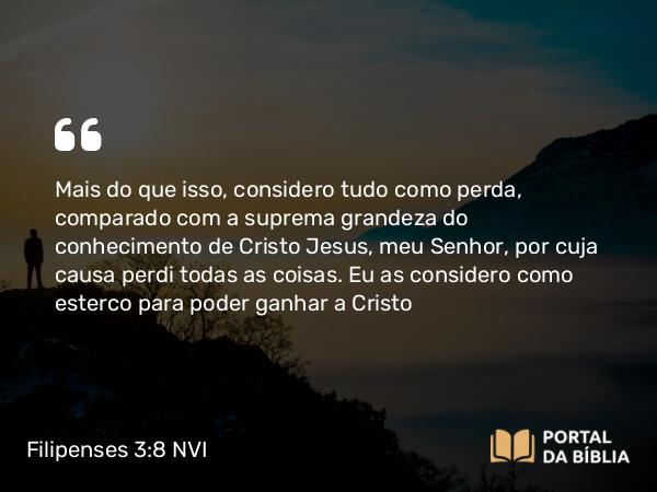 Filipenses 3:8 NVI - Mais do que isso, considero tudo como perda, comparado com a suprema grandeza do conhecimento de Cristo Jesus, meu Senhor, por cuja causa perdi todas as coisas. Eu as considero como esterco para poder ganhar a Cristo