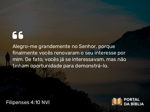 Filipenses 4:10 NVI - Alegro-me grandemente no Senhor, porque finalmente vocês renovaram o seu interesse por mim. De fato, vocês já se interessavam, mas não tinham oportunidade para demonstrá-lo.