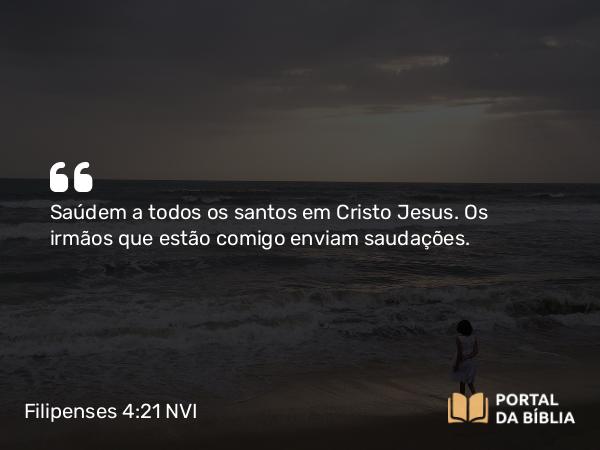 Filipenses 4:21 NVI - Saúdem a todos os santos em Cristo Jesus. Os irmãos que estão comigo enviam saudações.