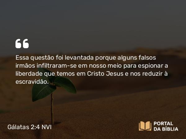 Gálatas 2:4 NVI - Essa questão foi levantada porque alguns falsos irmãos infiltraram-se em nosso meio para espionar a liberdade que temos em Cristo Jesus e nos reduzir à escravidão.