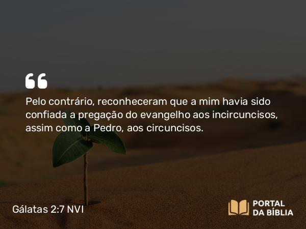 Gálatas 2:7-8 NVI - Pelo contrário, reconheceram que a mim havia sido confiada a pregação do evangelho aos incircuncisos, assim como a Pedro, aos circuncisos.