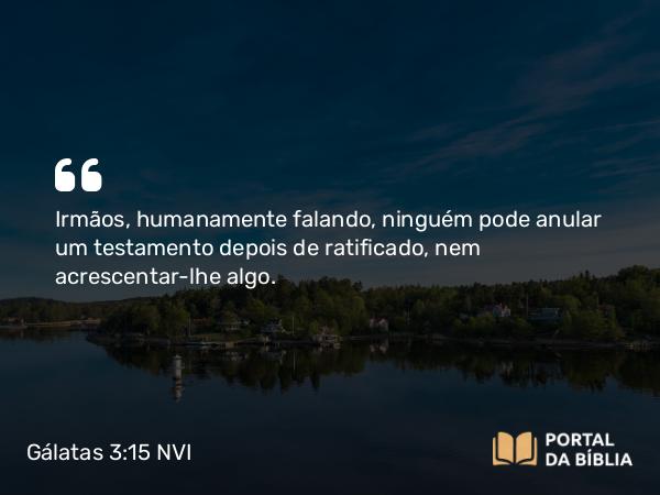 Gálatas 3:15 NVI - Irmãos, humanamente falando, ninguém pode anular um testamento depois de ratificado, nem acrescentar-lhe algo.