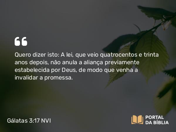 Gálatas 3:17 NVI - Quero dizer isto: A lei, que veio quatrocentos e trinta anos depois, não anula a aliança previamente estabelecida por Deus, de modo que venha a invalidar a promessa.