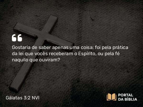 Gálatas 3:2 NVI - Gostaria de saber apenas uma coisa: foi pela prática da lei que vocês receberam o Espírito, ou pela fé naquilo que ouviram?