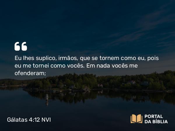 Gálatas 4:12 NVI - Eu lhes suplico, irmãos, que se tornem como eu, pois eu me tornei como vocês. Em nada vocês me ofenderam;