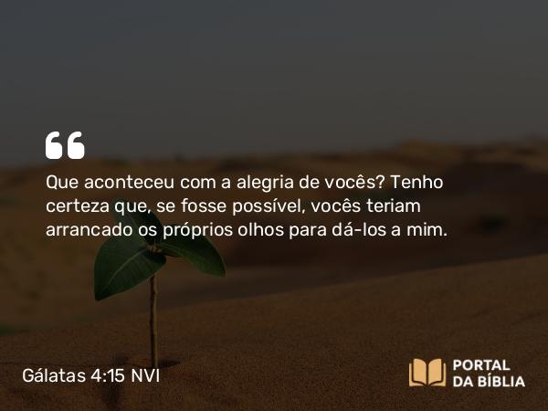 Gálatas 4:15 NVI - Que aconteceu com a alegria de vocês? Tenho certeza que, se fosse possível, vocês teriam arrancado os próprios olhos para dá-los a mim.