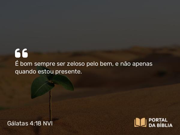 Gálatas 4:18 NVI - É bom sempre ser zeloso pelo bem, e não apenas quando estou presente.