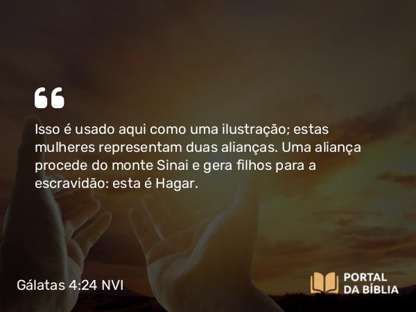 Gálatas 4:24 NVI - Isso é usado aqui como uma ilustração; estas mulheres representam duas alianças. Uma aliança procede do monte Sinai e gera filhos para a escravidão: esta é Hagar.