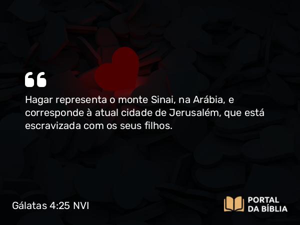 Gálatas 4:25 NVI - Hagar representa o monte Sinai, na Arábia, e corresponde à atual cidade de Jerusalém, que está escravizada com os seus filhos.