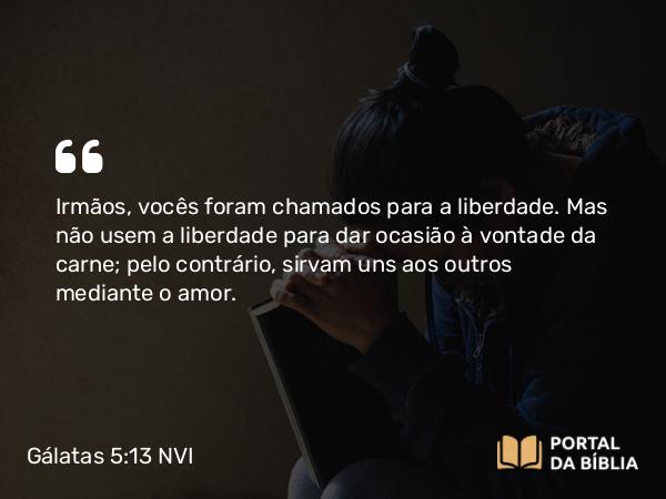 Gálatas 5:13 NVI - Irmãos, vocês foram chamados para a liberdade. Mas não usem a liberdade para dar ocasião à vontade da carne; pelo contrário, sirvam uns aos outros mediante o amor.