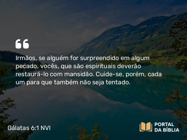 Gálatas 6:1-2 NVI - Irmãos, se alguém for surpreendido em algum pecado, vocês, que são espirituais deverão restaurá-lo com mansidão. Cuide-se, porém, cada um para que também não seja tentado.