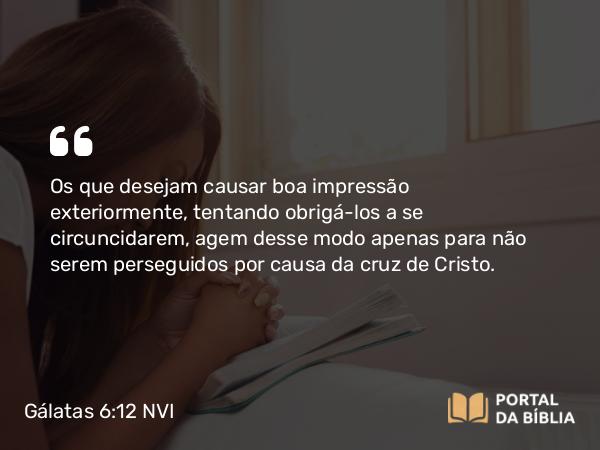 Gálatas 6:12 NVI - Os que desejam causar boa impressão exteriormente, tentando obrigá-los a se circuncidarem, agem desse modo apenas para não serem perseguidos por causa da cruz de Cristo.