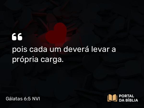 Gálatas 6:5 NVI - pois cada um deverá levar a própria carga.