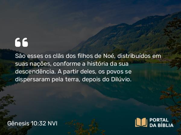 Gênesis 10:32 NVI - São esses os clãs dos filhos de Noé, distribuídos em suas nações, conforme a história da sua descendência. A partir deles, os povos se dispersaram pela terra, depois do Dilúvio.