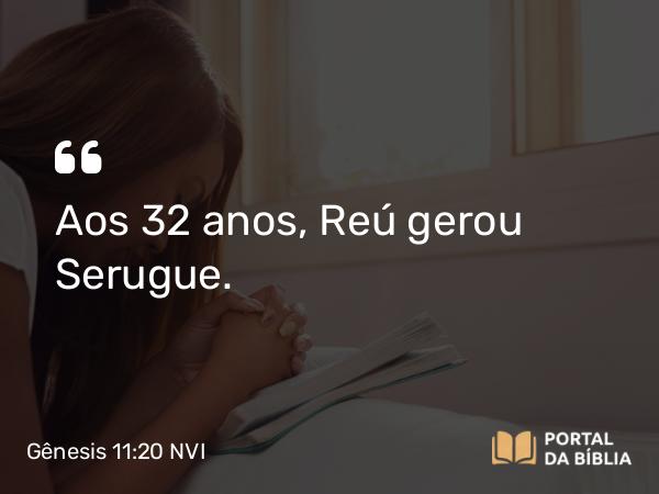 Gênesis 11:20 NVI - Aos 32 anos, Reú gerou Serugue.