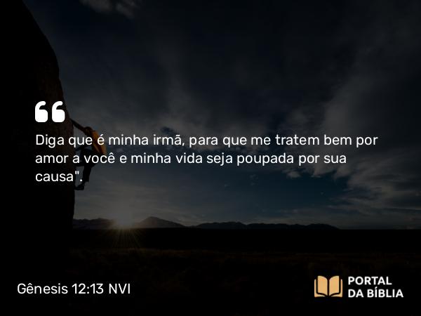 Gênesis 12:13 NVI - Diga que é minha irmã, para que me tratem bem por amor a você e minha vida seja poupada por sua causa