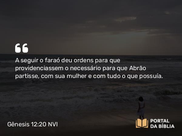 Gênesis 12:20 NVI - A seguir o faraó deu ordens para que providenciassem o necessário para que Abrão partisse, com sua mulher e com tudo o que possuía.