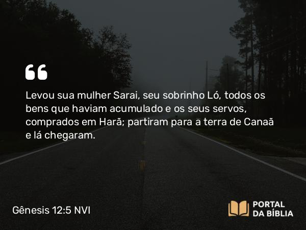 Gênesis 12:5 NVI - Levou sua mulher Sarai, seu sobrinho Ló, todos os bens que haviam acumulado e os seus servos, comprados em Harã; partiram para a terra de Canaã e lá chegaram.