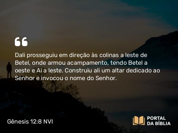 Gênesis 12:8 NVI - Dali prosseguiu em direção às colinas a leste de Betel, onde armou acampamento, tendo Betel a oeste e Ai a leste. Construiu ali um altar dedicado ao Senhor e invocou o nome do Senhor.