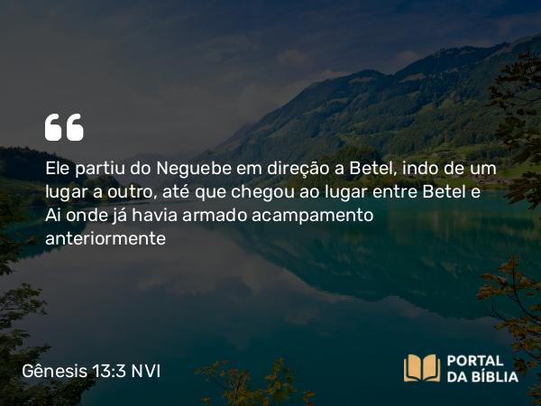 Gênesis 13:3 NVI - Ele partiu do Neguebe em direção a Betel, indo de um lugar a outro, até que chegou ao lugar entre Betel e Ai onde já havia armado acampamento anteriormente