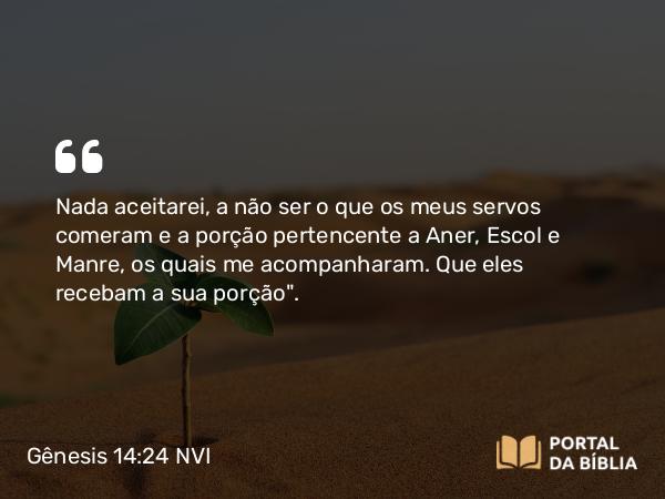 Gênesis 14:24 NVI - Nada aceitarei, a não ser o que os meus servos comeram e a porção pertencente a Aner, Escol e Manre, os quais me acompanharam. Que eles recebam a sua porção