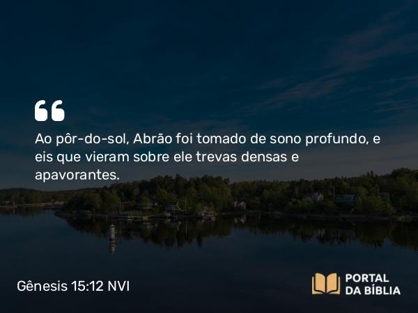 Gênesis 15:12 NVI - Ao pôr-do-sol, Abrão foi tomado de sono profundo, e eis que vieram sobre ele trevas densas e apavorantes.