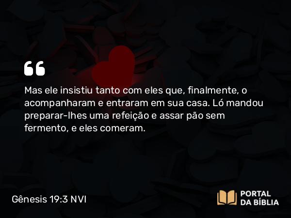 Gênesis 19:3 NVI - Mas ele insistiu tanto com eles que, finalmente, o acompanharam e entraram em sua casa. Ló mandou preparar-lhes uma refeição e assar pão sem fermento, e eles comeram.