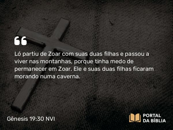 Gênesis 19:30 NVI - Ló partiu de Zoar com suas duas filhas e passou a viver nas montanhas, porque tinha medo de permanecer em Zoar. Ele e suas duas filhas ficaram morando numa caverna.