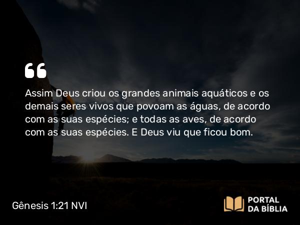 Gênesis 1:21 NVI - Assim Deus criou os grandes animais aquáticos e os demais seres vivos que povoam as águas, de acordo com as suas espécies; e todas as aves, de acordo com as suas espécies. E Deus viu que ficou bom.