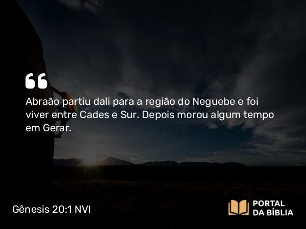 Gênesis 20:1 NVI - Abraão partiu dali para a região do Neguebe e foi viver entre Cades e Sur. Depois morou algum tempo em Gerar.