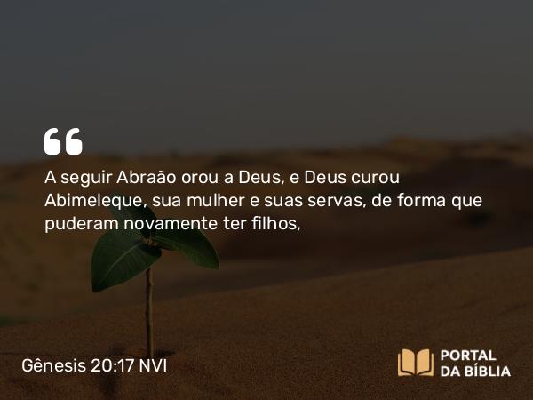 Gênesis 20:17 NVI - A seguir Abraão orou a Deus, e Deus curou Abimeleque, sua mulher e suas servas, de forma que puderam novamente ter filhos,