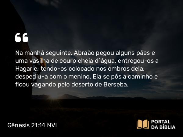 Gênesis 21:14 NVI - Na manhã seguinte, Abraão pegou alguns pães e uma vasilha de couro cheia d`água, entregou-os a Hagar e, tendo-os colocado nos ombros dela, despediu-a com o menino. Ela se pôs a caminho e ficou vagando pelo deserto de Berseba.