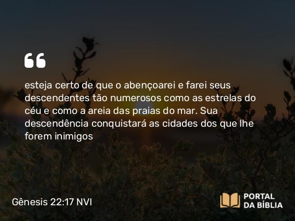 Gênesis 22:17 NVI - esteja certo de que o abençoarei e farei seus descendentes tão numerosos como as estrelas do céu e como a areia das praias do mar. Sua descendência conquistará as cidades dos que lhe forem inimigos