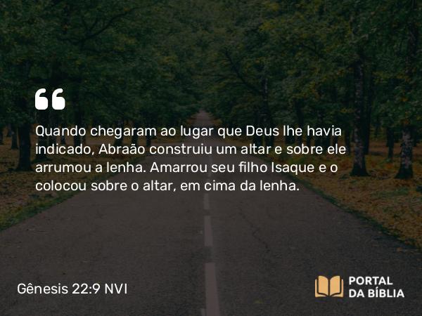 Gênesis 22:9 NVI - Quando chegaram ao lugar que Deus lhe havia indicado, Abraão construiu um altar e sobre ele arrumou a lenha. Amarrou seu filho Isaque e o colocou sobre o altar, em cima da lenha.